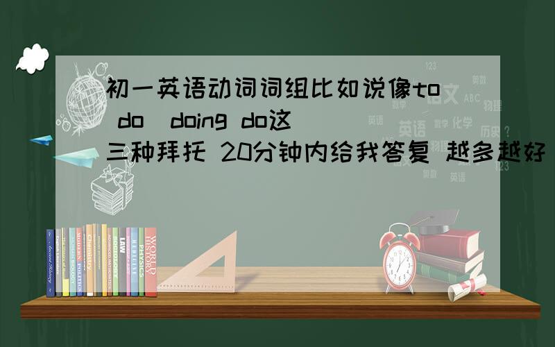 初一英语动词词组比如说像to do  doing do这三种拜托 20分钟内给我答复 越多越好