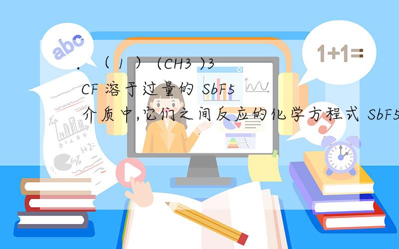 ．（ 1 ） (CH3 )3 CF 溶于过量的 SbF5 介质中,它们之间反应的化学方程式 SbF5 属于 化合物,其理由是 （ 2 ） CH3 + 、 CH5 + 两类碳正离子的结构中,中心碳原子分别采取 、 的杂化方式.并分别画出它