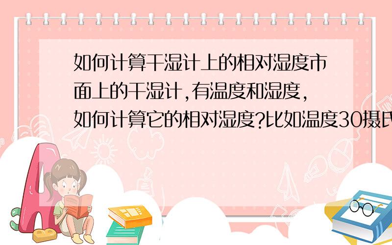 如何计算干湿计上的相对湿度市面上的干湿计,有温度和湿度,如何计算它的相对湿度?比如温度30摄氏度,湿度15摄氏度?我们生物课要做探究,要计算可是我没有干湿计,只知道干温度和湿温度怎