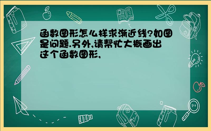 函数图形怎么样求渐近线?如图是问题.另外,请帮忙大概画出这个函数图形,