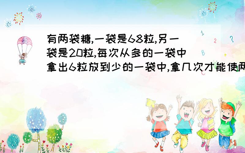 有两袋糖,一袋是68粒,另一袋是20粒,每次从多的一袋中拿出6粒放到少的一袋中,拿几次才能使两袋糖同样多?