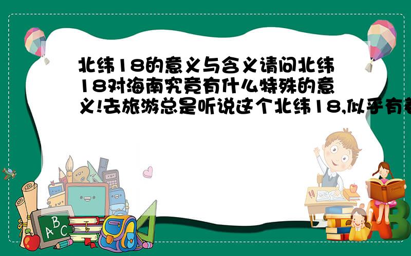 北纬18的意义与含义请问北纬18对海南究竟有什么特殊的意义!去旅游总是听说这个北纬18,似乎有着特殊的含义!新人,不过还是谢谢了!