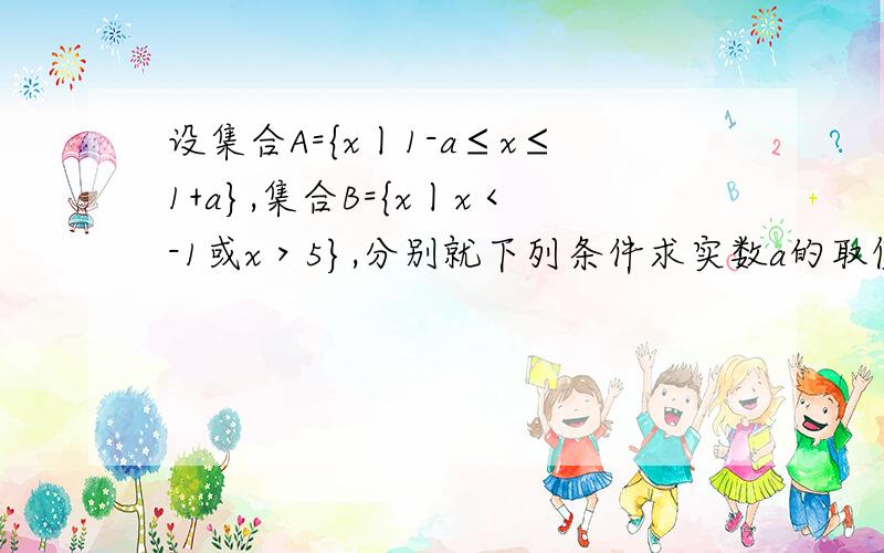 设集合A={x丨1-a≤x≤1+a},集合B={x丨x＜-1或x＞5},分别就下列条件求实数a的取值范围：A∪B=B