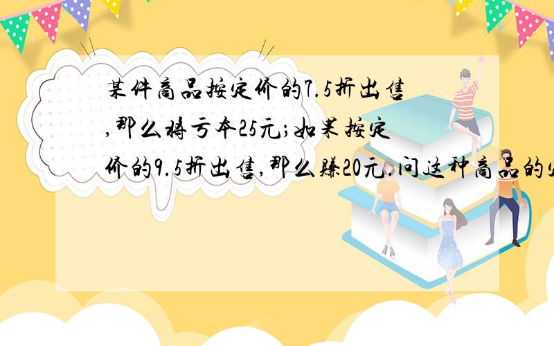 某件商品按定价的7.5折出售,那么将亏本25元；如果按定价的9.5折出售,那么赚20元.问这种商品的定价是多少元?