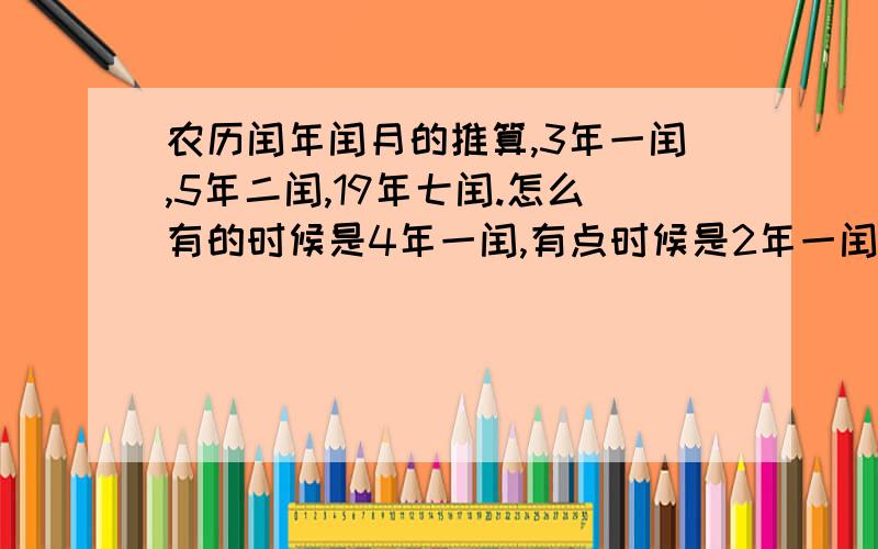 农历闰年闰月的推算,3年一闰,5年二闰,19年七闰.怎么有的时候是4年一闰,有点时候是2年一闰