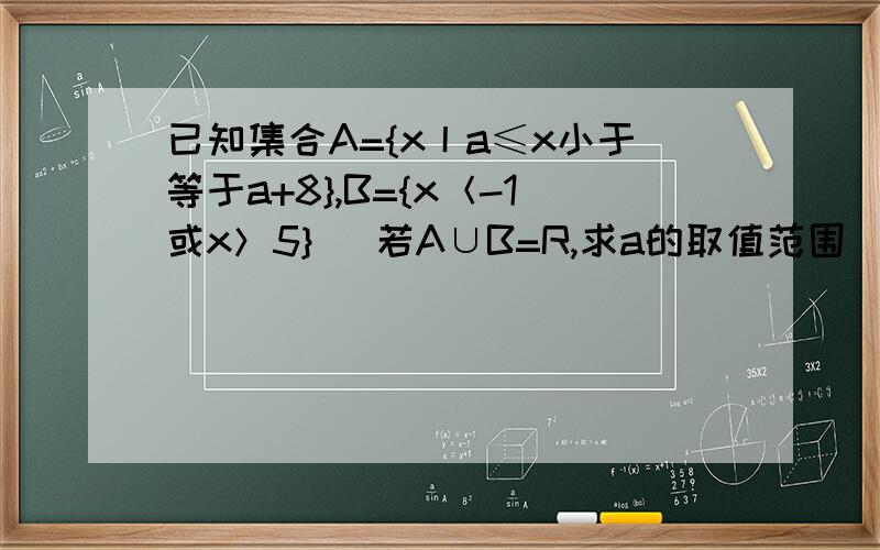 已知集合A={x丨a≤x小于等于a+8},B={x＜-1或x＞5} ​若A∪B=R,求a的取值范围