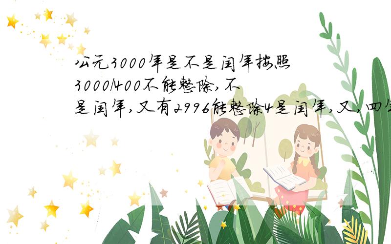 公元3000年是不是闰年按照3000/400不能整除,不是闰年,又有2996能整除4是闰年,又,四年一闰,得3000是闰年.与前面矛盾.故,这种推算法有问题.