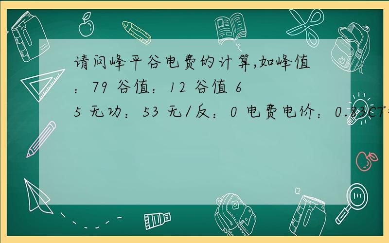 请问峰平谷电费的计算,如峰值：79 谷值：12 谷值 65 无功：53 无/反：0 电费电价：0.83CT=300/5