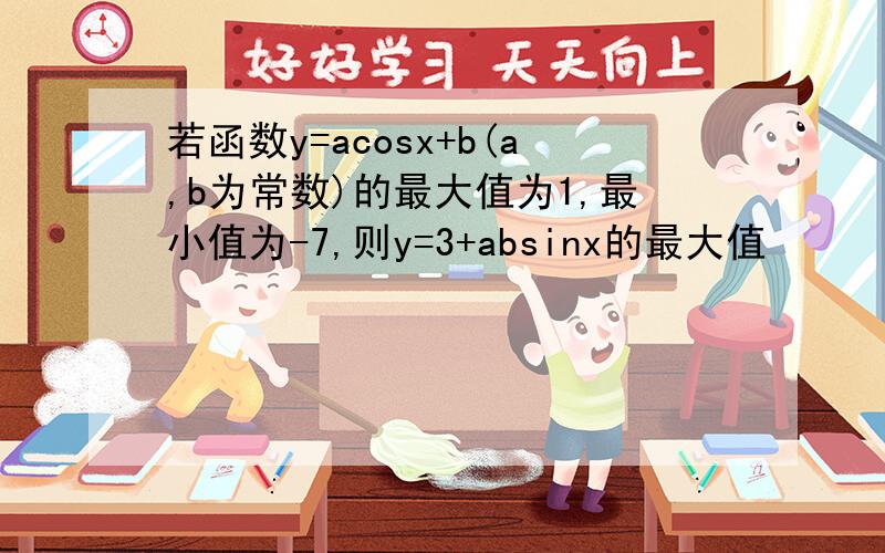 若函数y=acosx+b(a,b为常数)的最大值为1,最小值为-7,则y=3+absinx的最大值