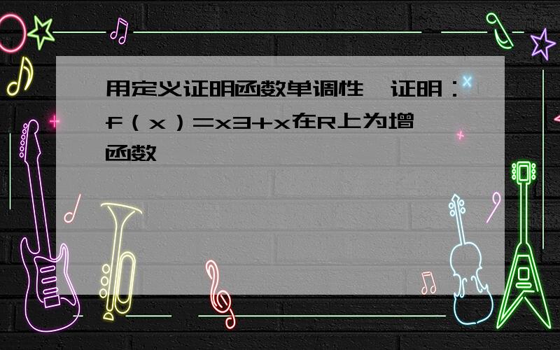 用定义证明函数单调性,证明：f（x）=x3+x在R上为增函数