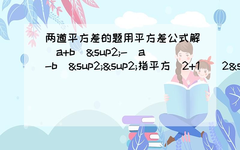 两道平方差的题用平方差公式解(a+b)²-(a-b)²²指平方（2+1）（2²+1）（2的4次方+1）…（2的32次方+1）+1只用这一课和前面的知识解题。