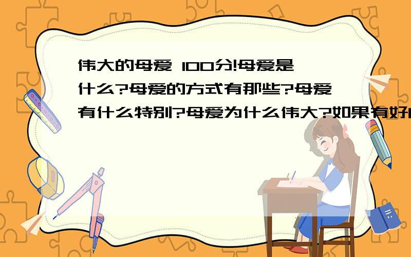 伟大的母爱 100分!母爱是什么?母爱的方式有那些?母爱有什么特别?母爱为什么伟大?如果有好的文章请帖出来!不要忘记啦是100分哦好的话我在给100分哦