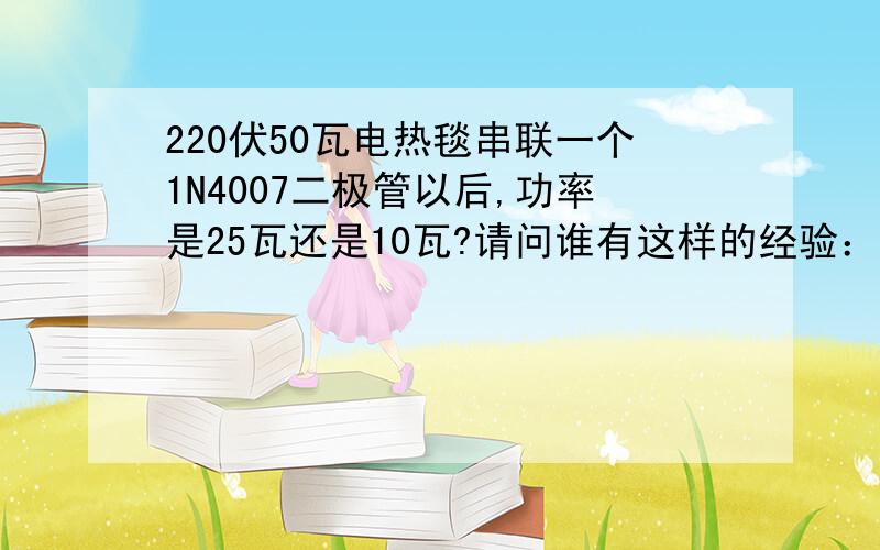 220伏50瓦电热毯串联一个1N4007二极管以后,功率是25瓦还是10瓦?请问谁有这样的经验：电热毯经过二极管整流以后变成直流电,测量的电流是不是原来的一半?如果不是一半的电流那么是多少?我