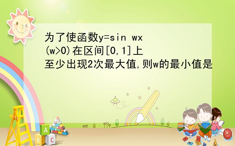 为了使函数y=sin wx (w>0)在区间[0,1]上至少出现2次最大值,则w的最小值是