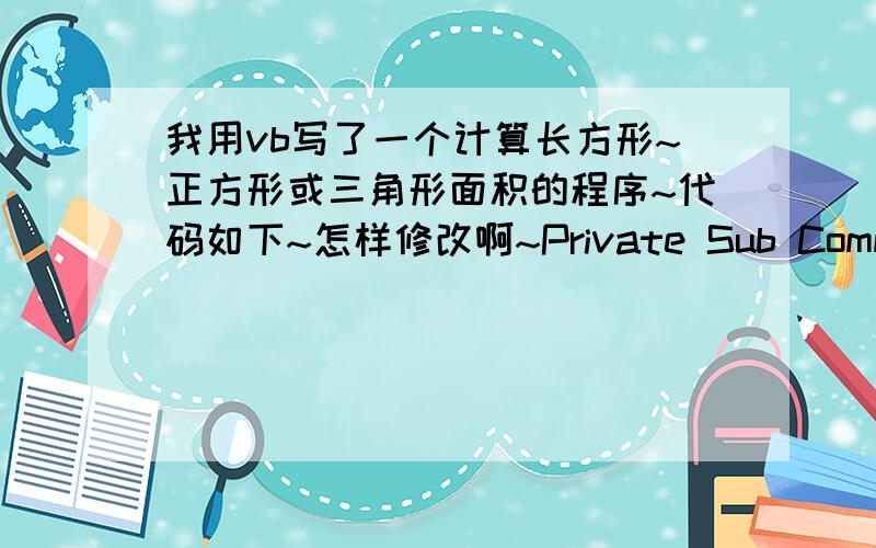 我用vb写了一个计算长方形~正方形或三角形面积的程序~代码如下~怎样修改啊~Private Sub Command1_Click()Dim a As StringDim h,l,s As Singlea = InputBox(