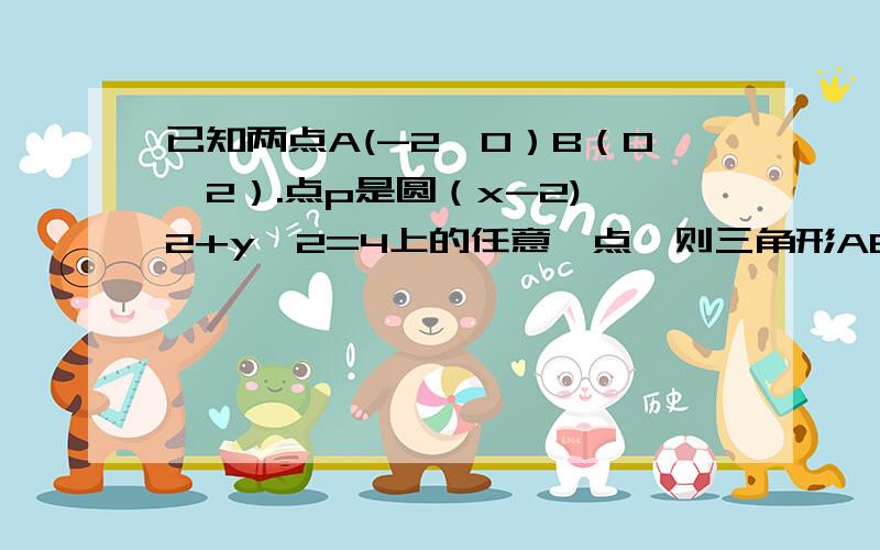 已知两点A(-2,0）B（0,2）.点p是圆（x-2)^2+y^2=4上的任意一点,则三角形ABP面积的最小值为