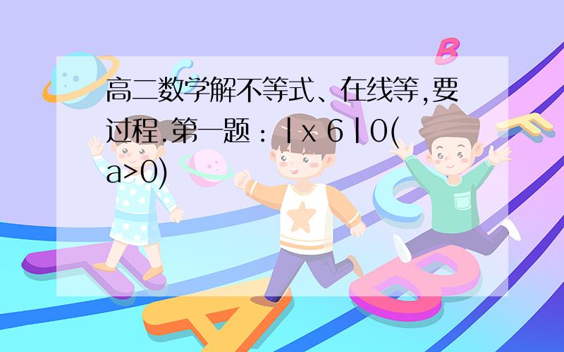 高二数学解不等式、在线等,要过程.第一题：|x 6|0(a>0)