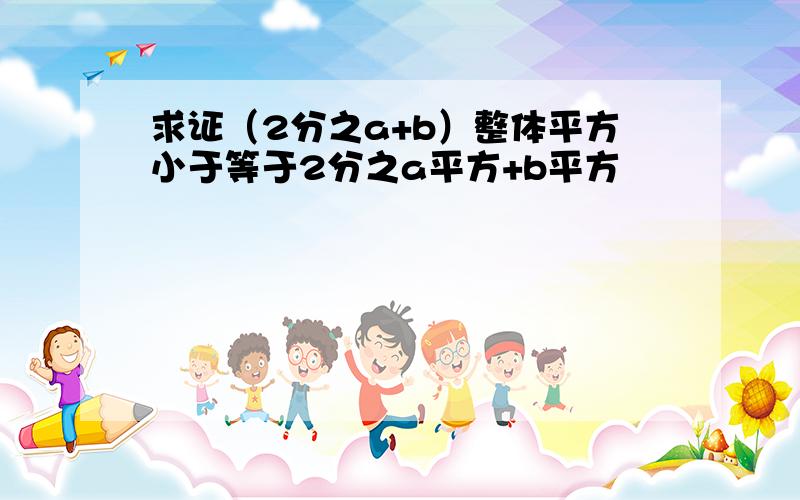 求证（2分之a+b）整体平方小于等于2分之a平方+b平方