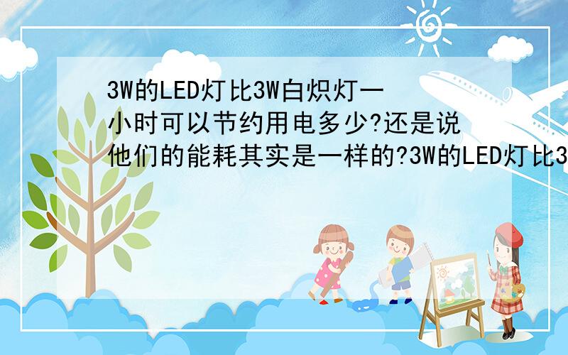 3W的LED灯比3W白炽灯一小时可以节约用电多少?还是说他们的能耗其实是一样的?3W的LED灯比3W白炽灯一小时可以节约用电多少?还是说他们的能耗其实是一样的,只是3W的LED灯比3W白炽灯亮度一样?