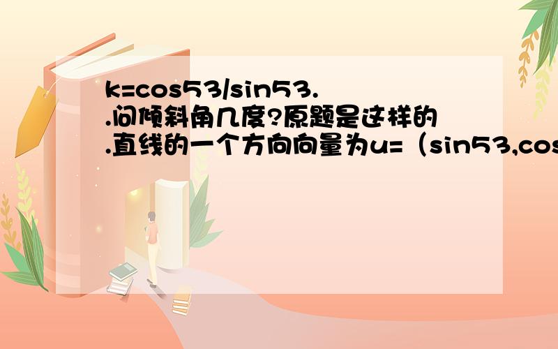 k=cos53/sin53..问倾斜角几度?原题是这样的.直线的一个方向向量为u=（sin53,cos53）,这直线倾斜角是多少?我这样考虑行不行?