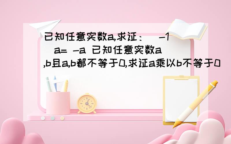 已知任意实数a,求证：（-1）a= -a 已知任意实数a,b且a,b都不等于0,求证a乘以b不等于0