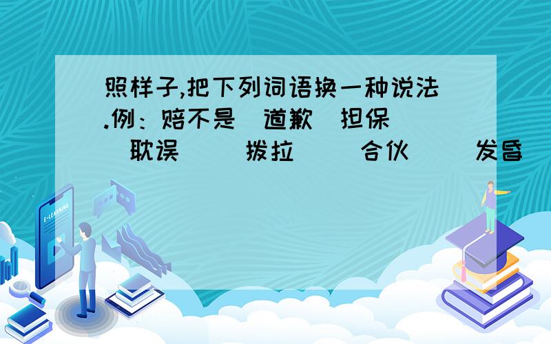 照样子,把下列词语换一种说法.例：赔不是（道歉）担保（ )耽误（ ）拨拉（ ）合伙（ ）发昏（ ）