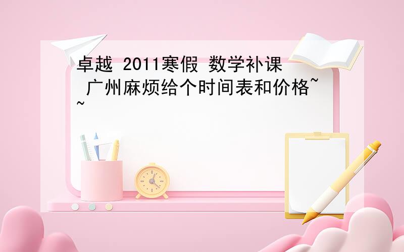 卓越 2011寒假 数学补课 广州麻烦给个时间表和价格~~