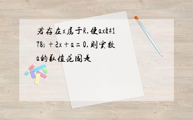 若存在x属于R,使ax²+2x+a=0,则实数a的取值范围是