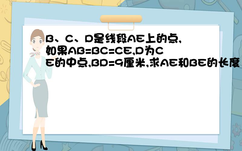 B、C、D是线段AE上的点,如果AB=BC=CE,D为CE的中点,BD=9厘米,求AE和BE的长度