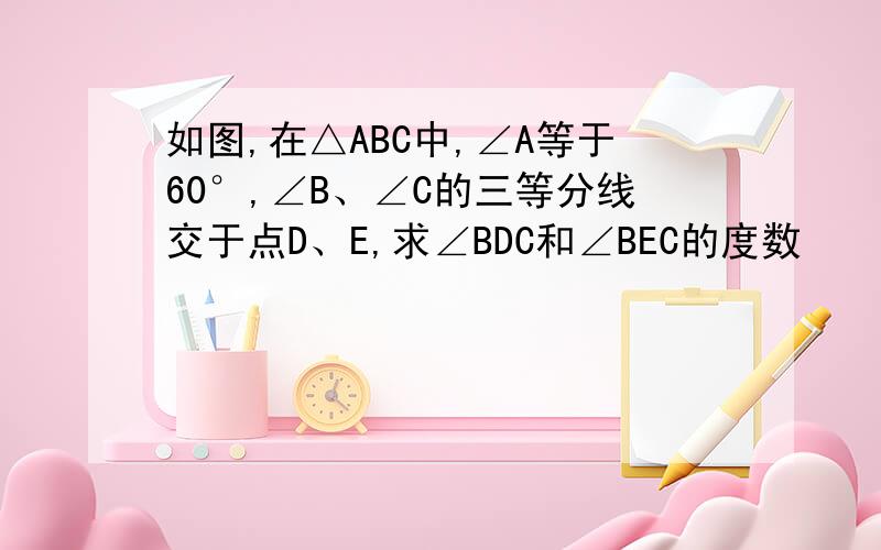 如图,在△ABC中,∠A等于60°,∠B、∠C的三等分线交于点D、E,求∠BDC和∠BEC的度数