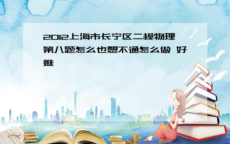 2012上海市长宁区二模物理第八题怎么也想不通怎么做 好难