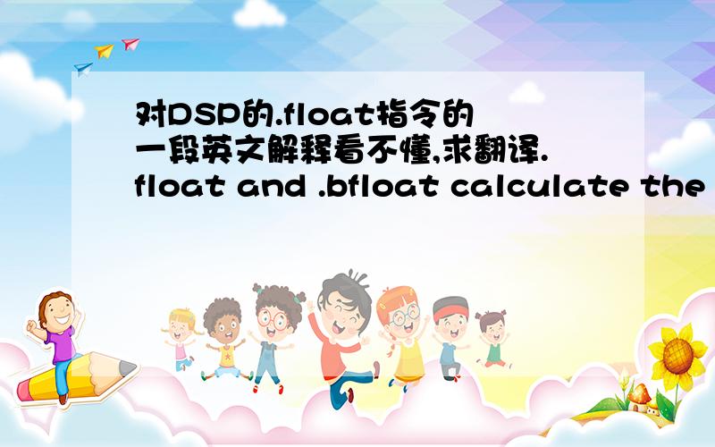 对DSP的.float指令的一段英文解释看不懂,求翻译.float and .bfloat calculate the single-precision 32-bit IEEE floating-pointrepresentation of a single floating-point value and store it in two consecutivewords in the current section.