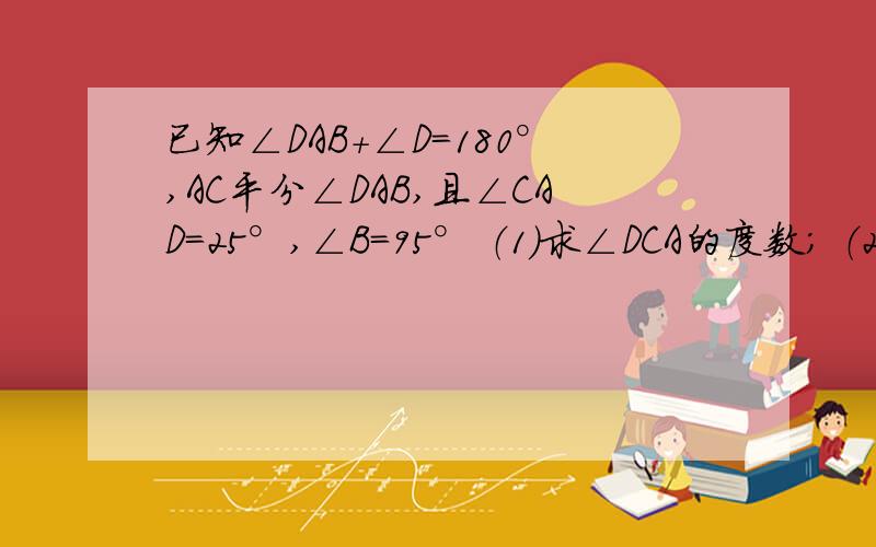 已知∠DAB+∠D=180°,AC平分∠DAB,且∠CAD=25°,∠B=95° （1）求∠DCA的度数； （2）求∠DCE的度数．已知∠DAB+∠D=180°,AC平分∠DAB,且∠CAD=25°,∠B=95°（1）求∠DCA的度数；（2）求∠DCE的度数．