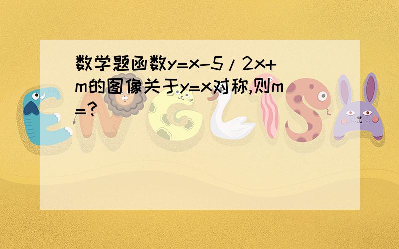 数学题函数y=x-5/2x+m的图像关于y=x对称,则m=?