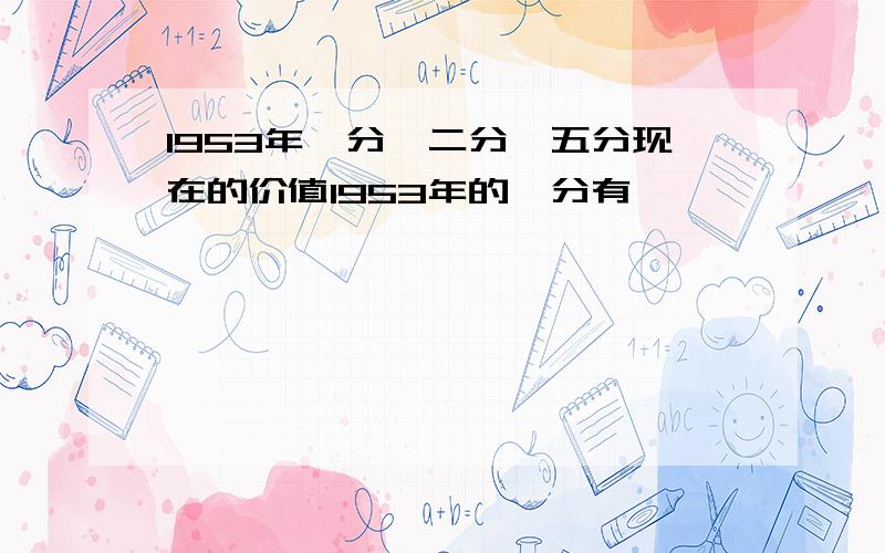 1953年一分,二分,五分现在的价值1953年的一分有,Ⅶ Ⅵ Ⅵ Ⅴ Ⅳ ⅤⅠ Ⅹ ⅩⅩ ⅧⅤ Ⅷ ⅧⅧ Ⅴ Ⅷ 两张Ⅷ Ⅷ ⅤⅦ Ⅶ Ⅱ Ⅸ Ⅸ Ⅲ二分的 Ⅲ Ⅴ ⅤⅣ Ⅶ Ⅳ Ⅴ Ⅴ ⅧⅤ Ⅴ Ⅸ 三张Ⅲ Ⅳ Ⅳ五分的