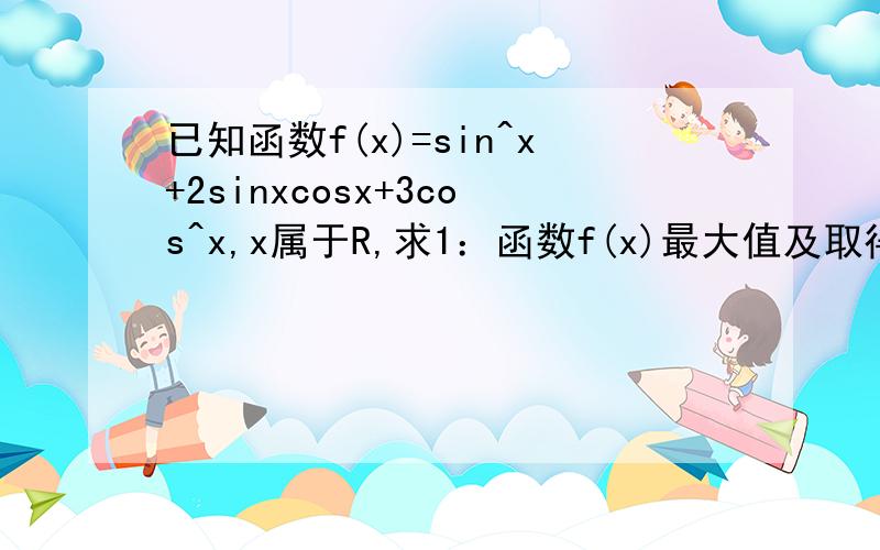 已知函数f(x)=sin^x+2sinxcosx+3cos^x,x属于R,求1：函数f(x)最大值及取得最大值时的自变量x的集合；2：求函数f(x)的单调递增区间.