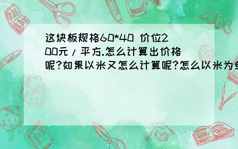 这块板规格60*40 价位200元/平方.怎么计算出价格呢?如果以米又怎么计算呢?怎么以米为单位来计算呢，