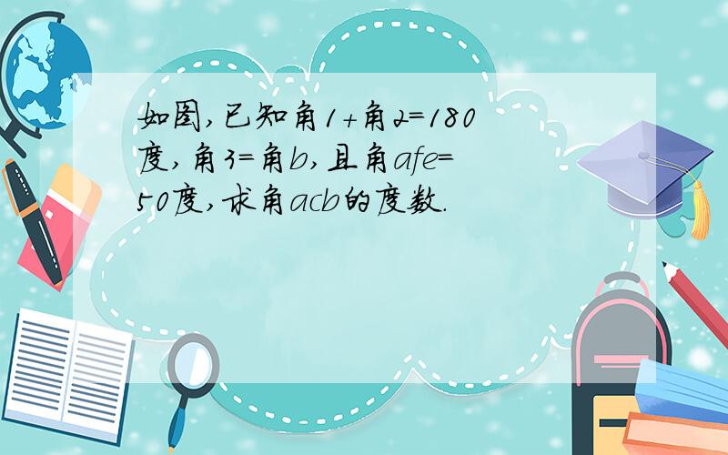 如图,已知角1+角2=180度,角3=角b,且角afe=50度,求角acb的度数.