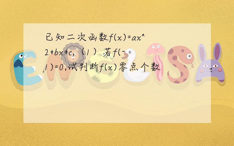 已知二次函数f(x)=ax^2+bx+c,（1）若f(-1)=0,试判断f(x)零点个数