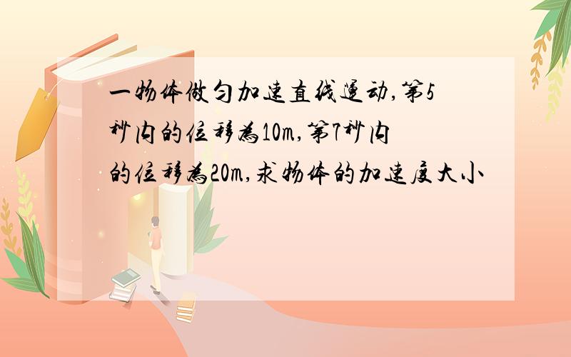 一物体做匀加速直线运动,第5秒内的位移为10m,第7秒内的位移为20m,求物体的加速度大小