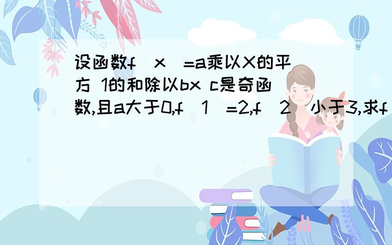 设函数f(x)=a乘以X的平方 1的和除以bx c是奇函数,且a大于0,f(1)=2,f(2)小于3,求f(x)的解析式（a.b.c属于整数）