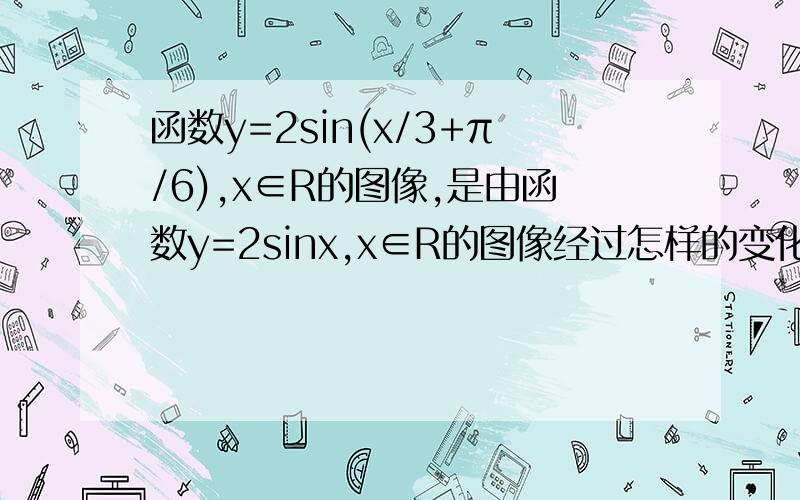 函数y=2sin(x/3+π/6),x∈R的图像,是由函数y=2sinx,x∈R的图像经过怎样的变化得到的?