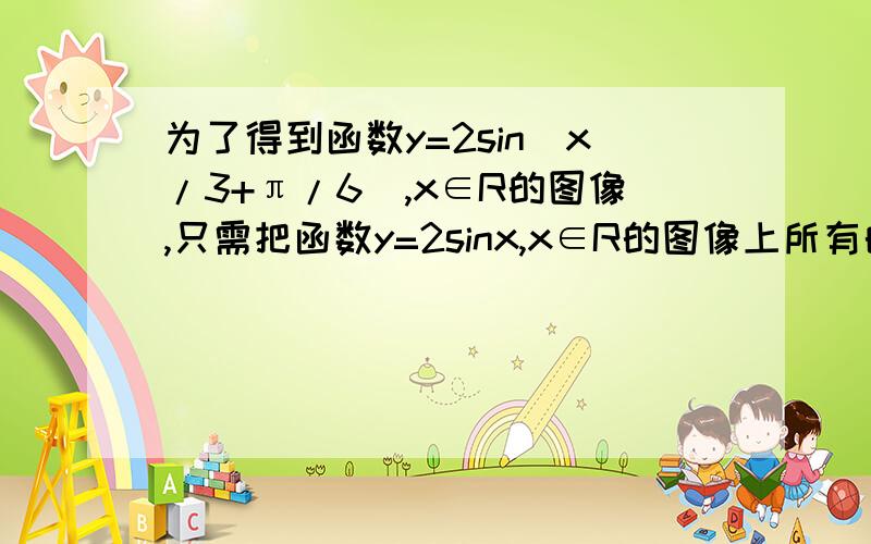 为了得到函数y=2sin(x/3+π/6),x∈R的图像,只需把函数y=2sinx,x∈R的图像上所有的点怎样移动啊?形如y=Asin(ωx+φ)图象的移动过程中,先移ω,或是先移φ,有区别吗?