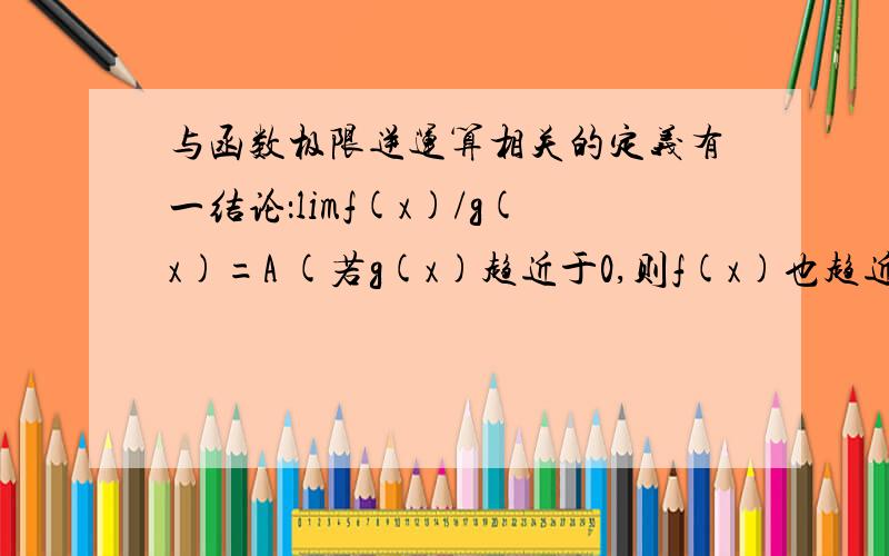 与函数极限逆运算相关的定义有一结论：limf(x)/g(x)=A (若g(x)趋近于0,则f(x)也趋近于0；若f(x)趋近于0,且A不等于0,则g(x)趋近于0.这两句话我都不是很懂,就是觉得很怪异.最好通俗一点?为什么A不等