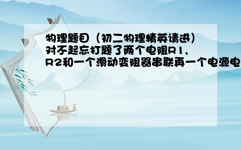 物理题目（初二物理精英请进）对不起忘打题了两个电阻R1,R2和一个滑动变阻器串联再一个电源电压未知的电路中，电压表与R1并联，当滑动变阻器全连入时，电压表示数为3V，滑动变阻器不