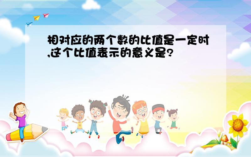 相对应的两个数的比值是一定时,这个比值表示的意义是?