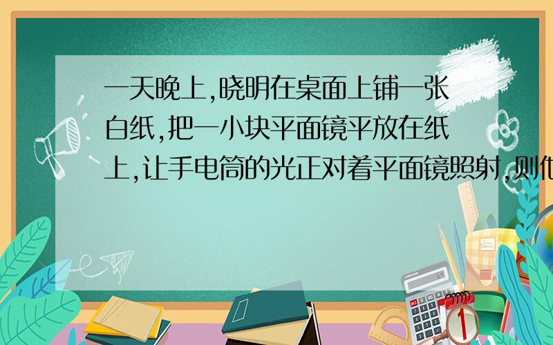 一天晚上,晓明在桌面上铺一张白纸,把一小块平面镜平放在纸上,让手电筒的光正对着平面镜照射,则他从侧面看去将会看到镜子和白纸谁更亮些请说出为什么呐!按照在卷面上的答题格式可是