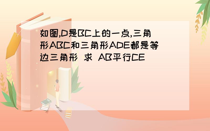 如图,D是BC上的一点,三角形ABC和三角形ADE都是等边三角形 求 AB平行CE