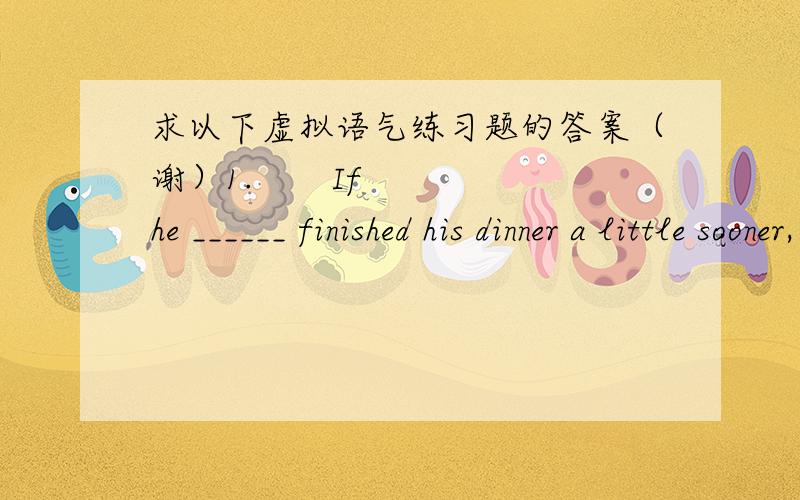 求以下虚拟语气练习题的答案（谢）1.       If he ______ finished his dinner a little sooner, he wouldn’t have missed the 8:30 train.   a. would have    b. was  c. had   d. had been  2.       Helen couldn’t go to France after all. Th