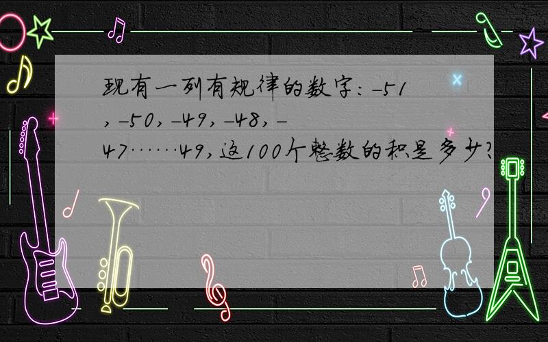 现有一列有规律的数字：-51,-50,-49,-48,-47……49,这100个整数的积是多少?